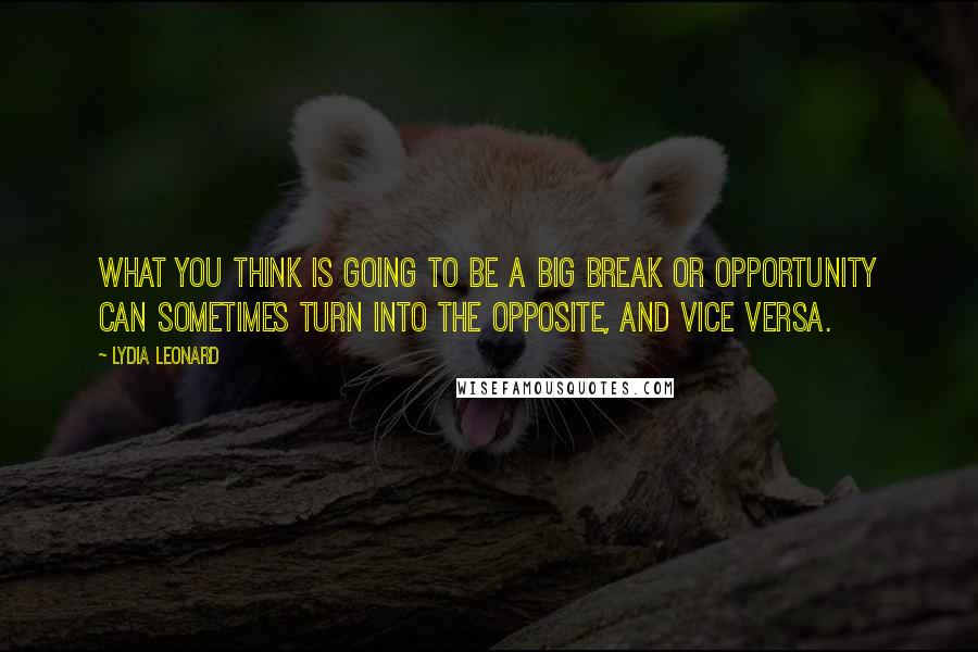 Lydia Leonard Quotes: What you think is going to be a big break or opportunity can sometimes turn into the opposite, and vice versa.