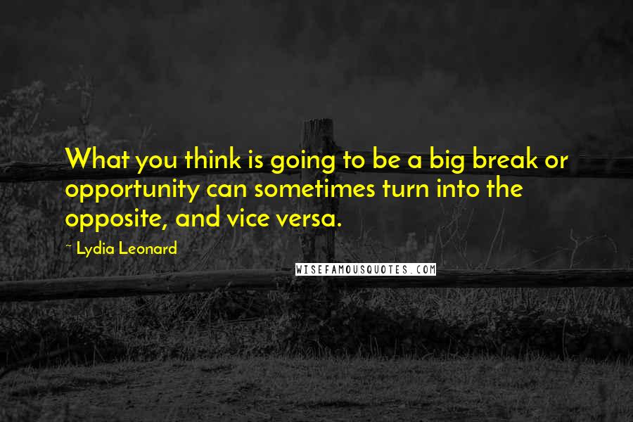 Lydia Leonard Quotes: What you think is going to be a big break or opportunity can sometimes turn into the opposite, and vice versa.