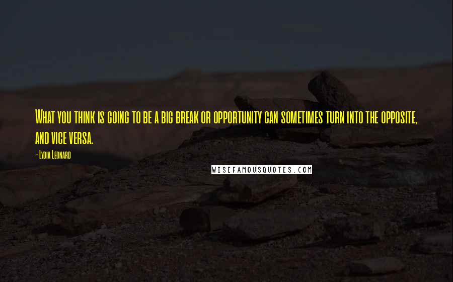 Lydia Leonard Quotes: What you think is going to be a big break or opportunity can sometimes turn into the opposite, and vice versa.