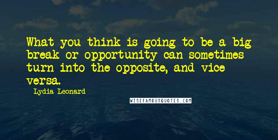 Lydia Leonard Quotes: What you think is going to be a big break or opportunity can sometimes turn into the opposite, and vice versa.