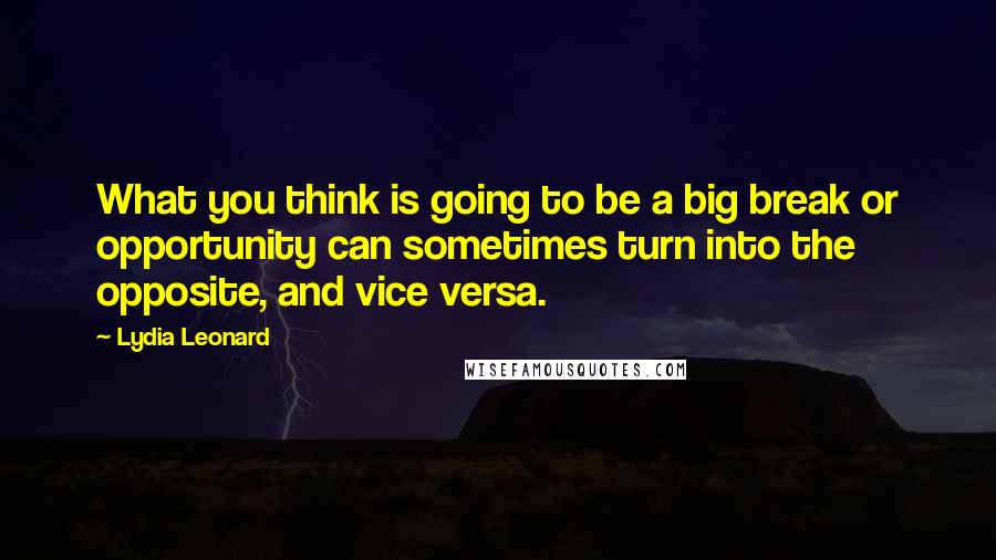 Lydia Leonard Quotes: What you think is going to be a big break or opportunity can sometimes turn into the opposite, and vice versa.