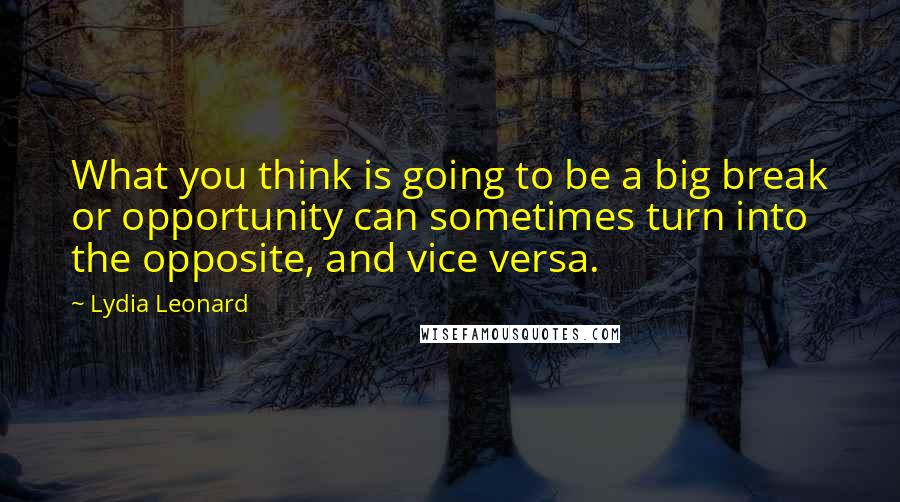 Lydia Leonard Quotes: What you think is going to be a big break or opportunity can sometimes turn into the opposite, and vice versa.