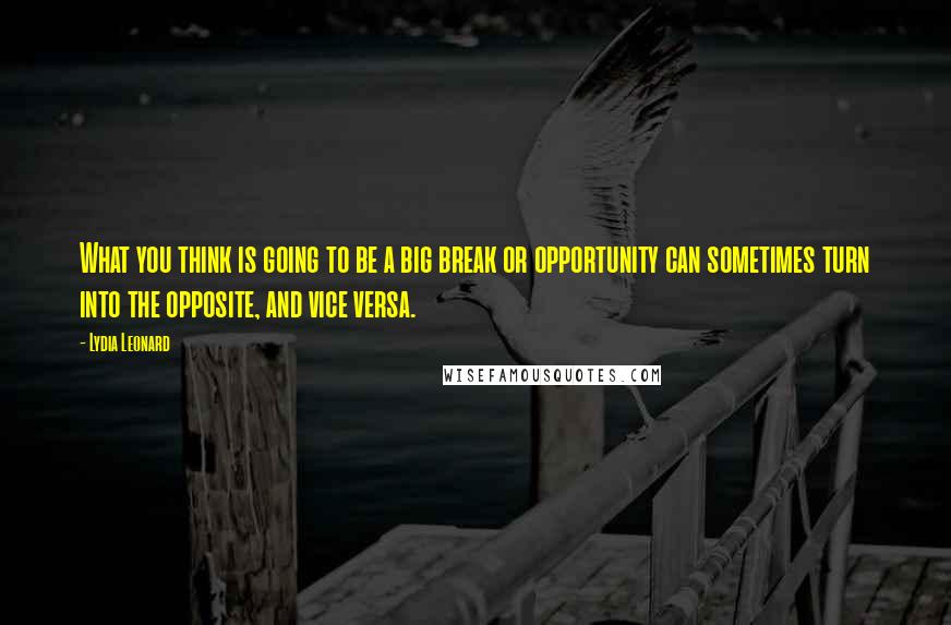 Lydia Leonard Quotes: What you think is going to be a big break or opportunity can sometimes turn into the opposite, and vice versa.