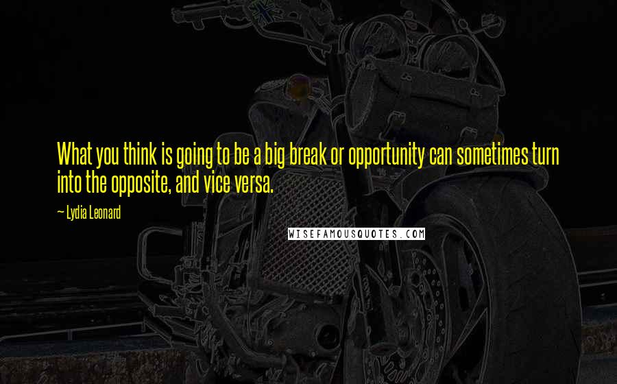 Lydia Leonard Quotes: What you think is going to be a big break or opportunity can sometimes turn into the opposite, and vice versa.