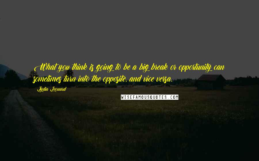 Lydia Leonard Quotes: What you think is going to be a big break or opportunity can sometimes turn into the opposite, and vice versa.