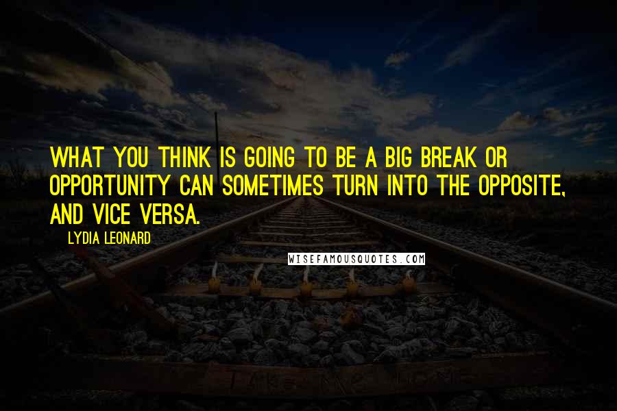 Lydia Leonard Quotes: What you think is going to be a big break or opportunity can sometimes turn into the opposite, and vice versa.