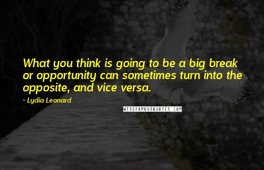 Lydia Leonard Quotes: What you think is going to be a big break or opportunity can sometimes turn into the opposite, and vice versa.