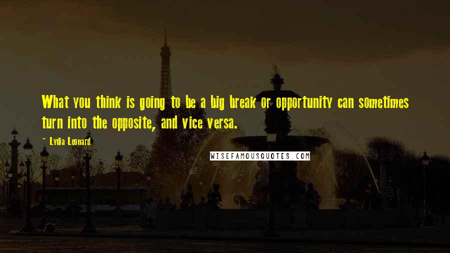 Lydia Leonard Quotes: What you think is going to be a big break or opportunity can sometimes turn into the opposite, and vice versa.