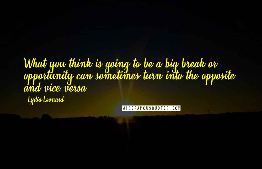 Lydia Leonard Quotes: What you think is going to be a big break or opportunity can sometimes turn into the opposite, and vice versa.