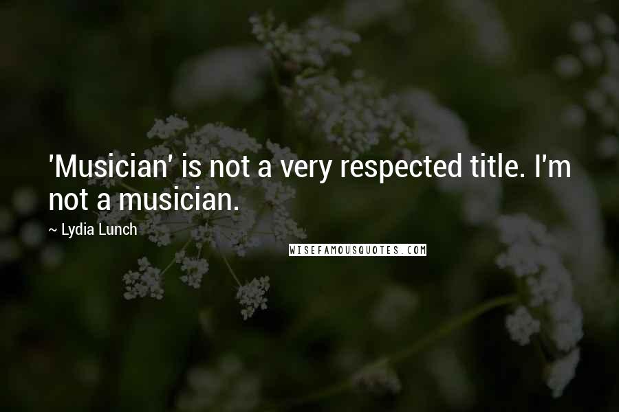 Lydia Lunch Quotes: 'Musician' is not a very respected title. I'm not a musician.