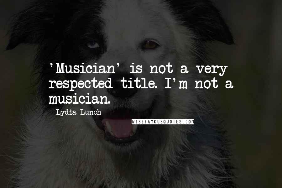 Lydia Lunch Quotes: 'Musician' is not a very respected title. I'm not a musician.