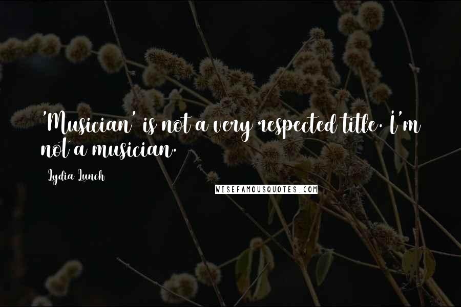 Lydia Lunch Quotes: 'Musician' is not a very respected title. I'm not a musician.