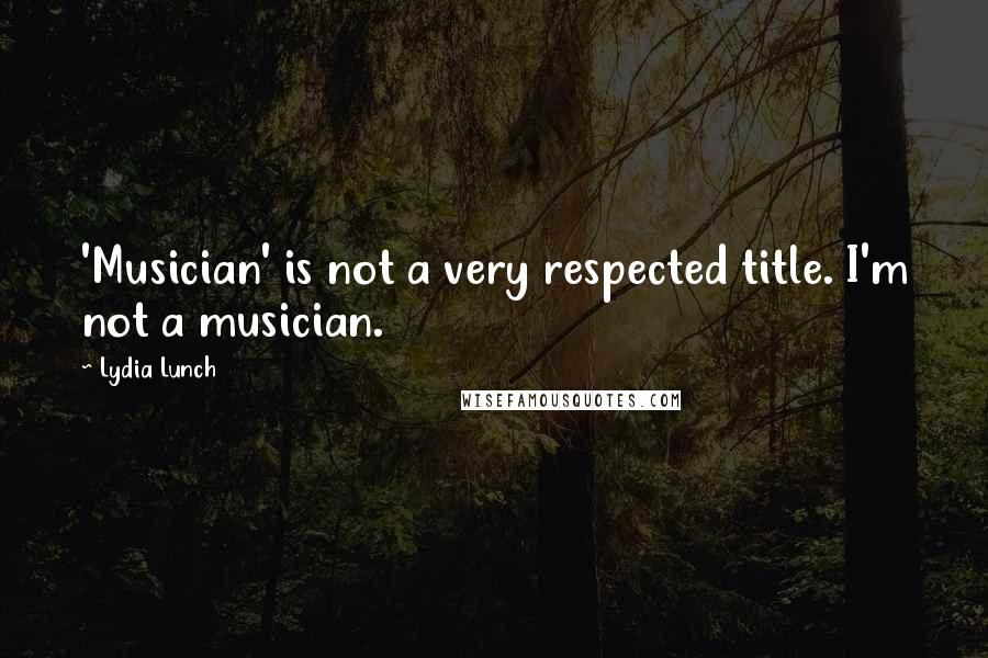 Lydia Lunch Quotes: 'Musician' is not a very respected title. I'm not a musician.