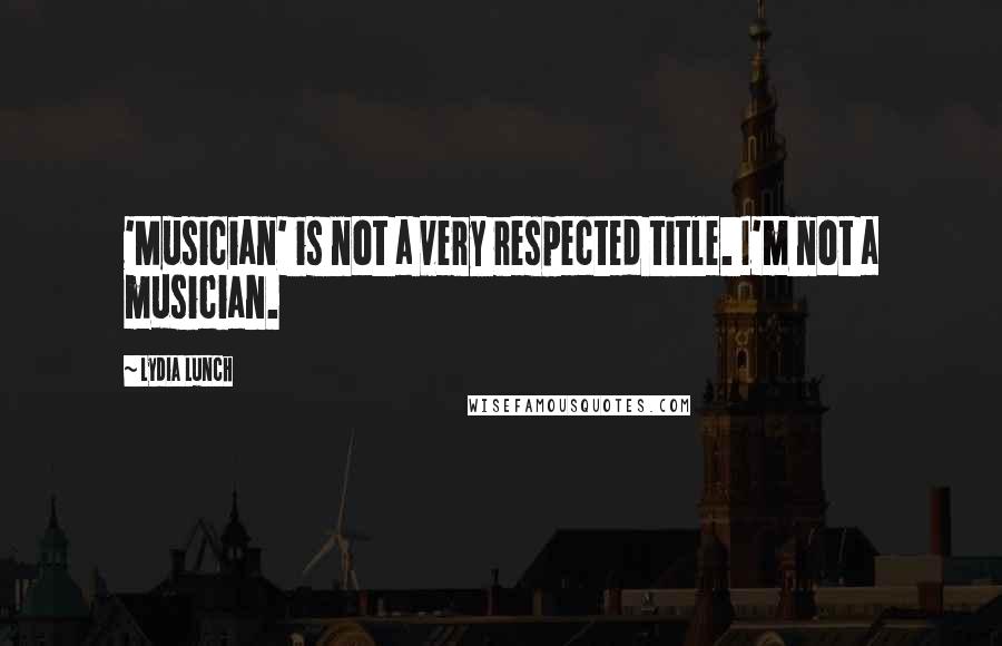 Lydia Lunch Quotes: 'Musician' is not a very respected title. I'm not a musician.