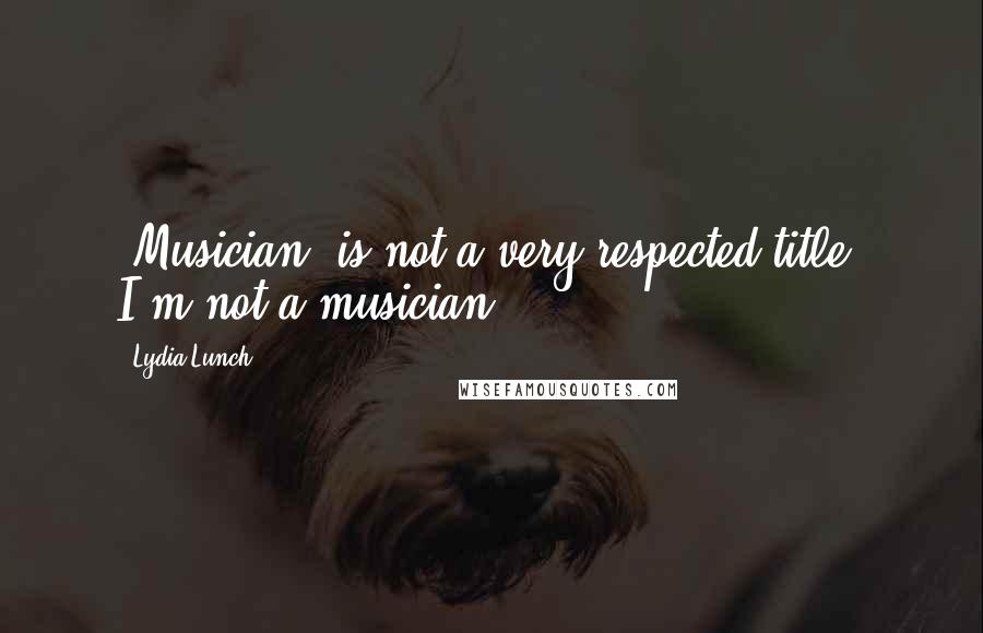 Lydia Lunch Quotes: 'Musician' is not a very respected title. I'm not a musician.