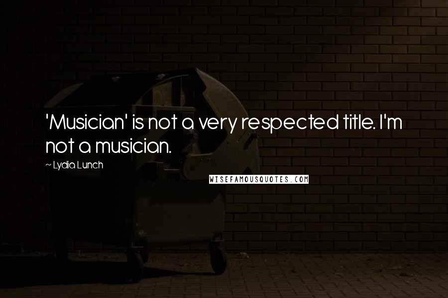 Lydia Lunch Quotes: 'Musician' is not a very respected title. I'm not a musician.