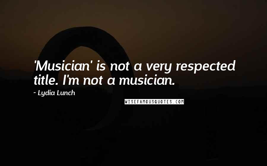 Lydia Lunch Quotes: 'Musician' is not a very respected title. I'm not a musician.