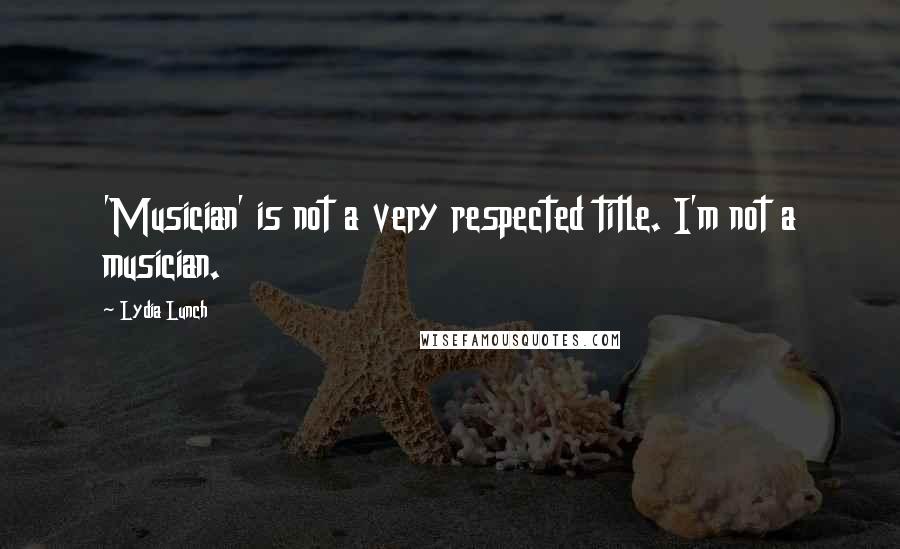 Lydia Lunch Quotes: 'Musician' is not a very respected title. I'm not a musician.