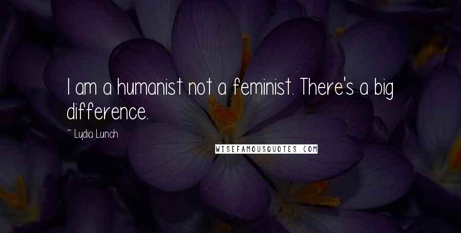 Lydia Lunch Quotes: I am a humanist not a feminist. There's a big difference.