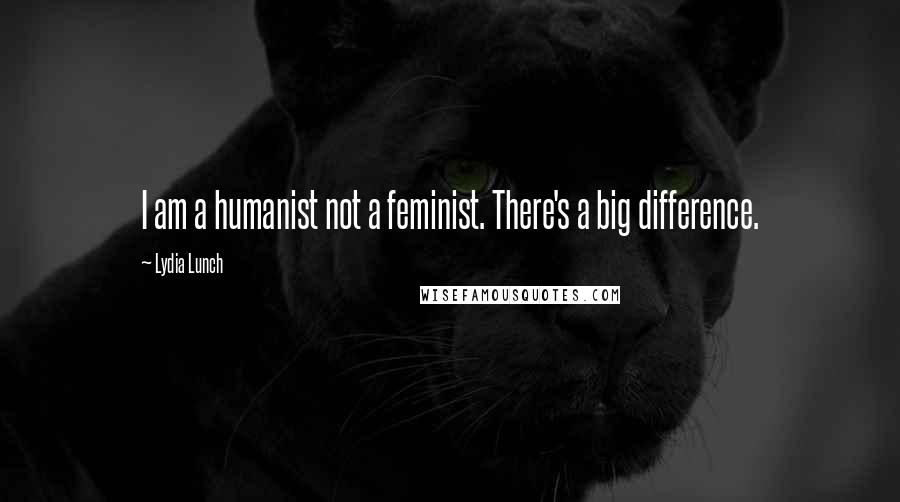 Lydia Lunch Quotes: I am a humanist not a feminist. There's a big difference.