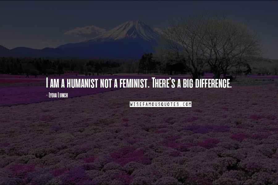 Lydia Lunch Quotes: I am a humanist not a feminist. There's a big difference.