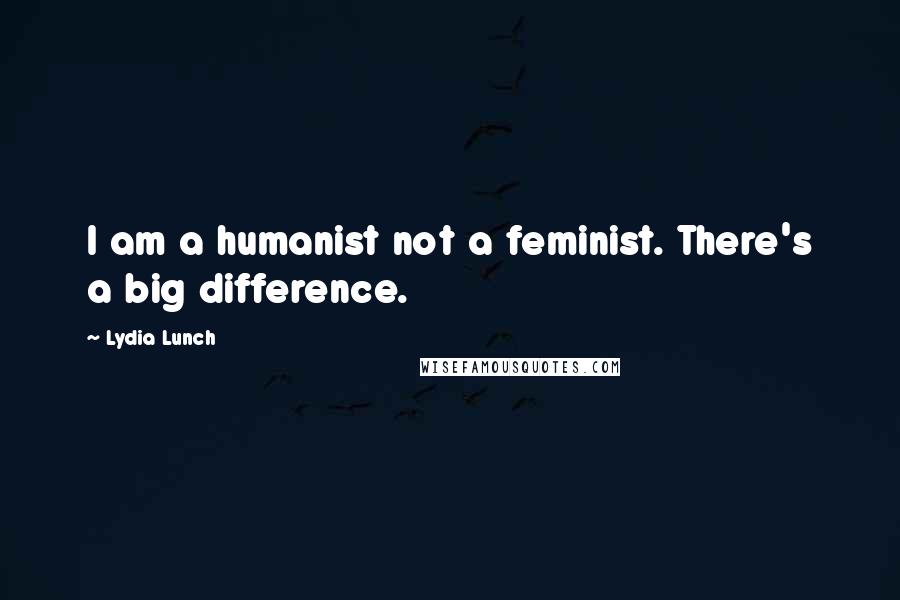 Lydia Lunch Quotes: I am a humanist not a feminist. There's a big difference.
