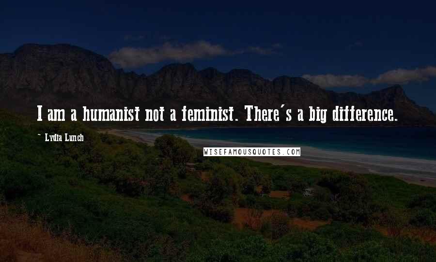 Lydia Lunch Quotes: I am a humanist not a feminist. There's a big difference.