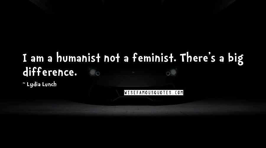 Lydia Lunch Quotes: I am a humanist not a feminist. There's a big difference.