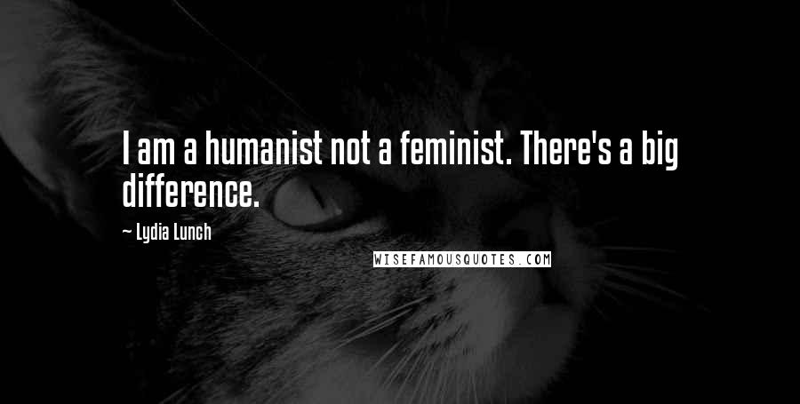 Lydia Lunch Quotes: I am a humanist not a feminist. There's a big difference.