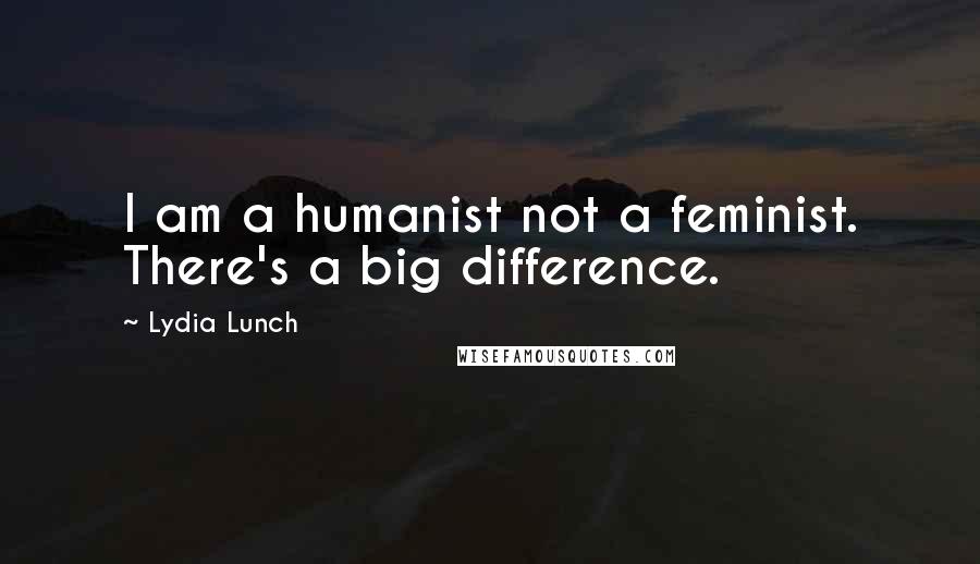 Lydia Lunch Quotes: I am a humanist not a feminist. There's a big difference.