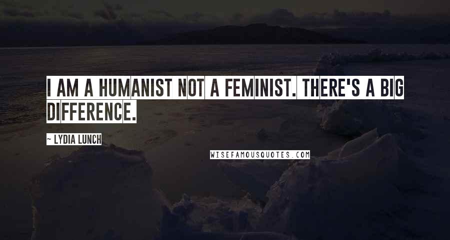 Lydia Lunch Quotes: I am a humanist not a feminist. There's a big difference.