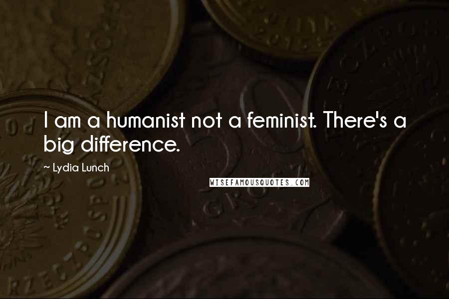 Lydia Lunch Quotes: I am a humanist not a feminist. There's a big difference.