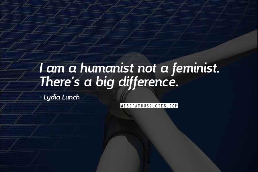 Lydia Lunch Quotes: I am a humanist not a feminist. There's a big difference.