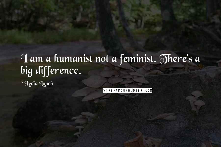 Lydia Lunch Quotes: I am a humanist not a feminist. There's a big difference.
