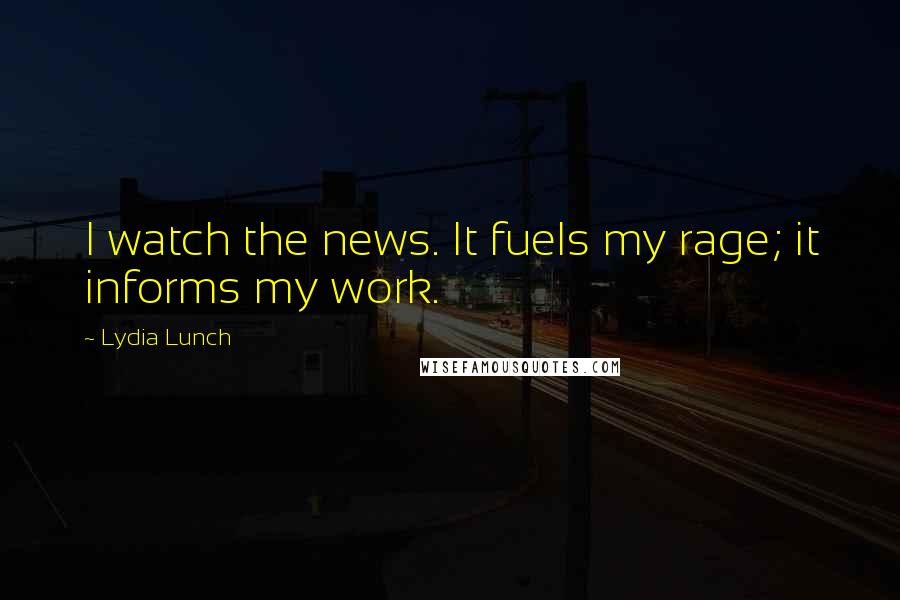 Lydia Lunch Quotes: I watch the news. It fuels my rage; it informs my work.