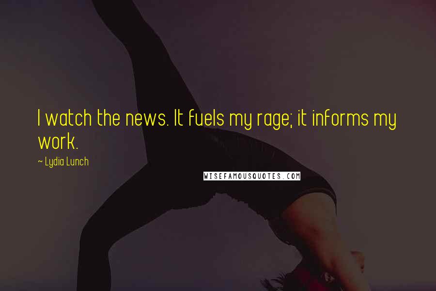 Lydia Lunch Quotes: I watch the news. It fuels my rage; it informs my work.