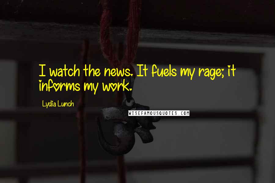 Lydia Lunch Quotes: I watch the news. It fuels my rage; it informs my work.