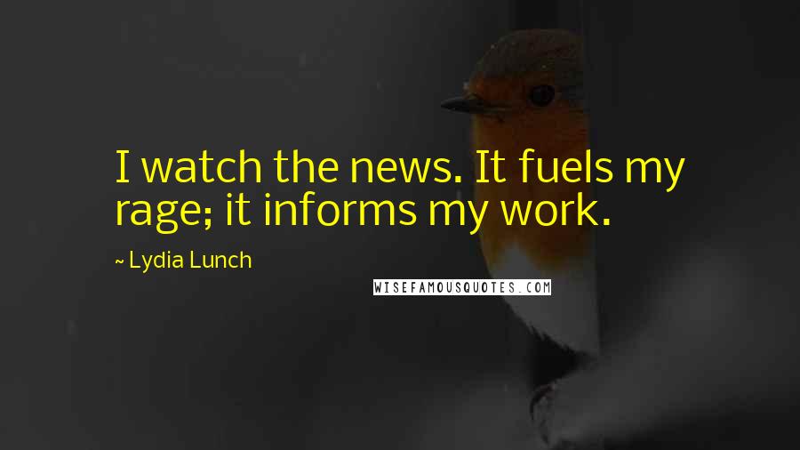 Lydia Lunch Quotes: I watch the news. It fuels my rage; it informs my work.