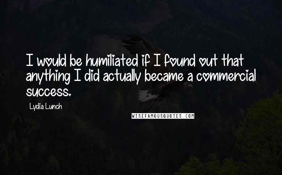 Lydia Lunch Quotes: I would be humiliated if I found out that anything I did actually became a commercial success.