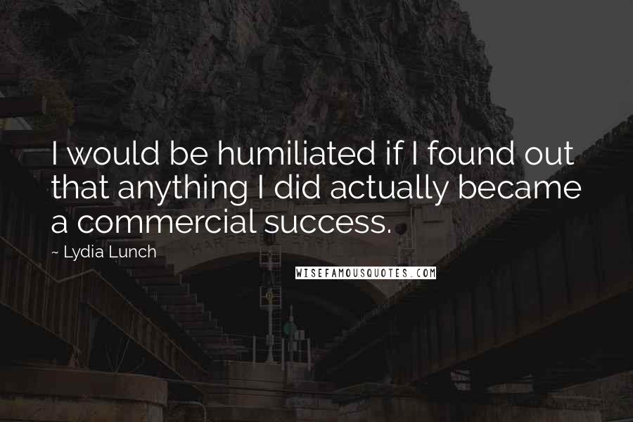 Lydia Lunch Quotes: I would be humiliated if I found out that anything I did actually became a commercial success.