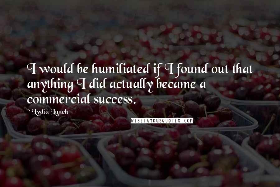 Lydia Lunch Quotes: I would be humiliated if I found out that anything I did actually became a commercial success.