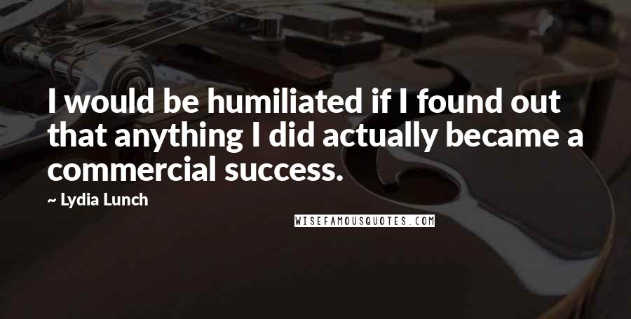 Lydia Lunch Quotes: I would be humiliated if I found out that anything I did actually became a commercial success.