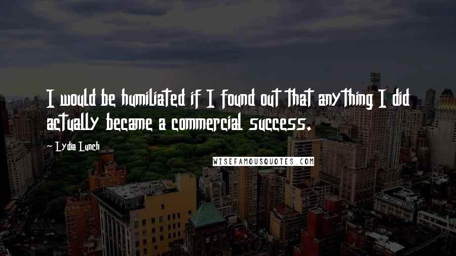 Lydia Lunch Quotes: I would be humiliated if I found out that anything I did actually became a commercial success.