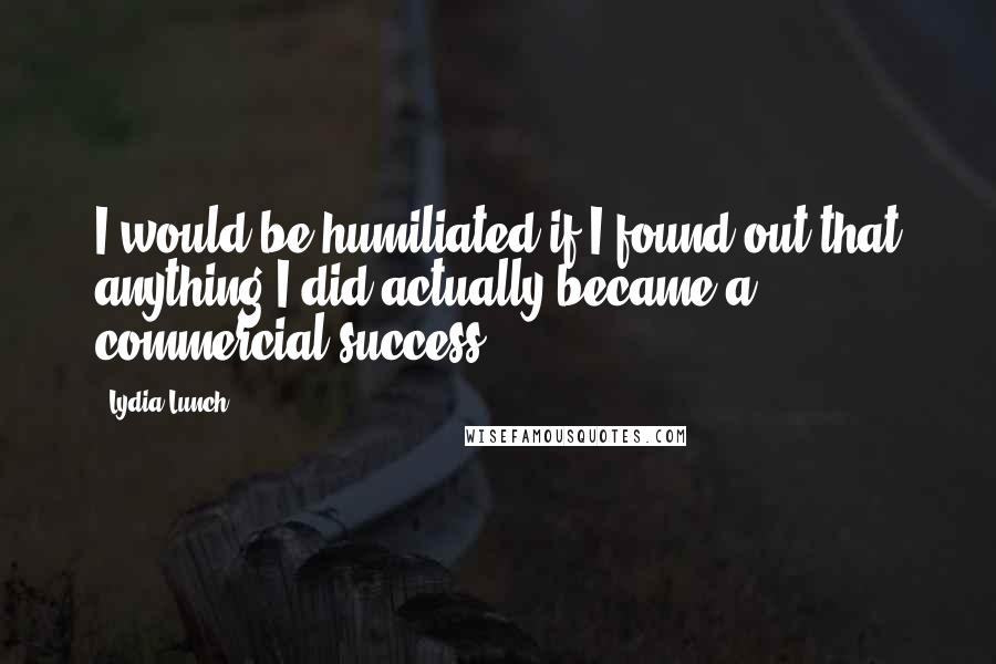 Lydia Lunch Quotes: I would be humiliated if I found out that anything I did actually became a commercial success.