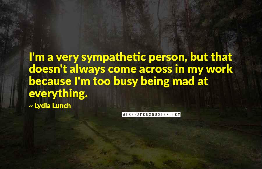 Lydia Lunch Quotes: I'm a very sympathetic person, but that doesn't always come across in my work because I'm too busy being mad at everything.