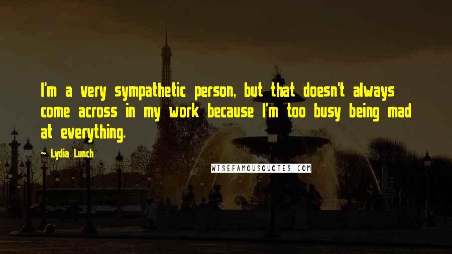 Lydia Lunch Quotes: I'm a very sympathetic person, but that doesn't always come across in my work because I'm too busy being mad at everything.