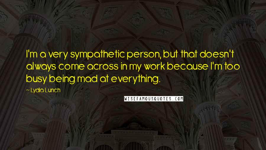 Lydia Lunch Quotes: I'm a very sympathetic person, but that doesn't always come across in my work because I'm too busy being mad at everything.