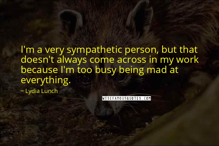 Lydia Lunch Quotes: I'm a very sympathetic person, but that doesn't always come across in my work because I'm too busy being mad at everything.