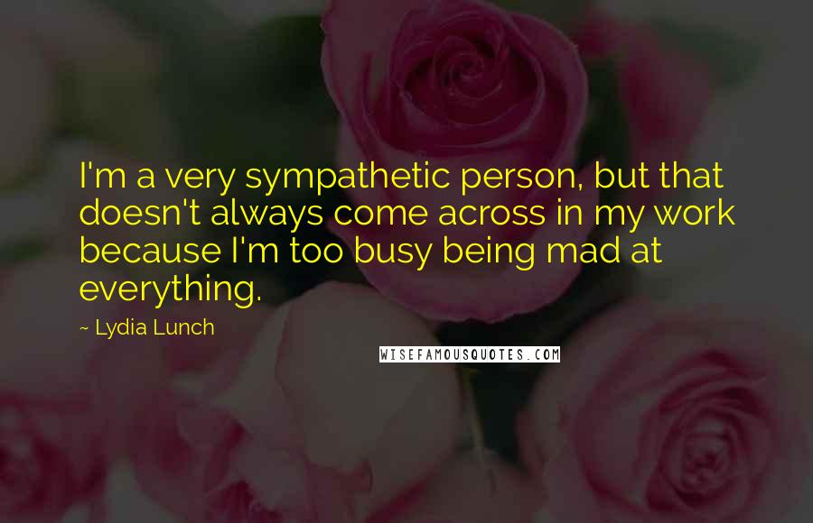 Lydia Lunch Quotes: I'm a very sympathetic person, but that doesn't always come across in my work because I'm too busy being mad at everything.