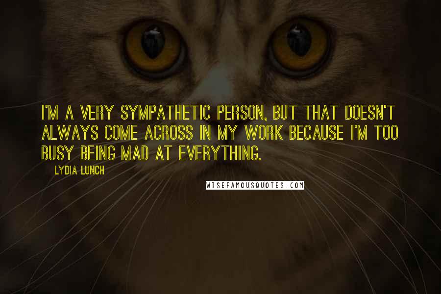 Lydia Lunch Quotes: I'm a very sympathetic person, but that doesn't always come across in my work because I'm too busy being mad at everything.